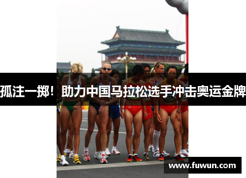 孤注一掷！助力中国马拉松选手冲击奥运金牌