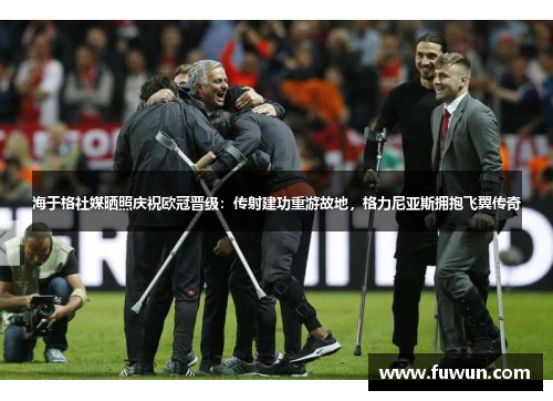海于格社媒晒照庆祝欧冠晋级：传射建功重游故地，格力尼亚斯拥抱飞翼传奇